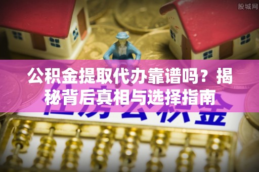 溪口公积金提取代办靠谱吗？揭秘背后真相与选择指南