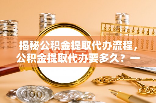 溪口揭秘公积金提取代办流程，公积金提取代办要多久？一文读懂