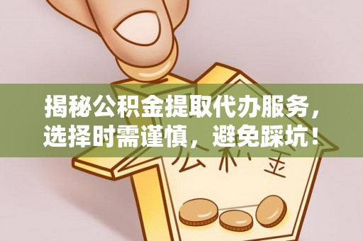 溪口揭秘公积金提取代办服务，选择时需谨慎，避免踩坑！