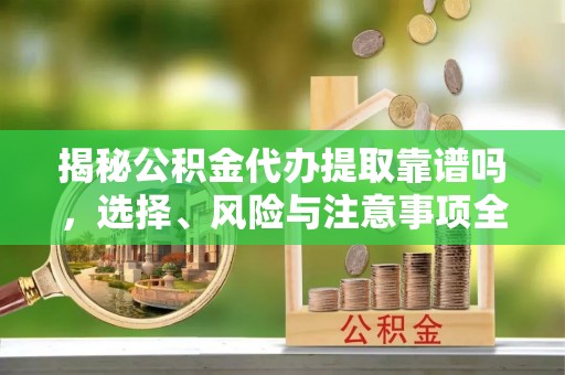 溪口揭秘公积金代办提取靠谱吗，选择、风险与注意事项全解析