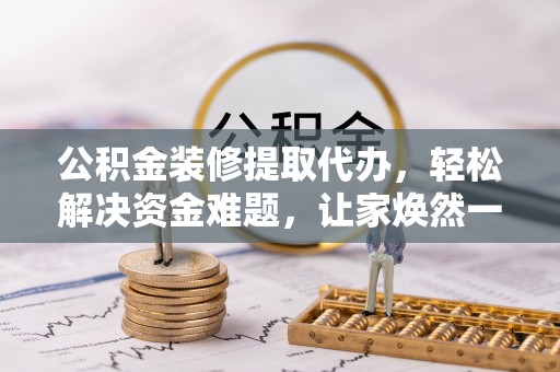溪口公积金装修提取代办，轻松解决资金难题，让家焕然一新