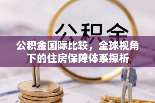 溪口公积金国际比较，全球视角下的住房保障体系探析