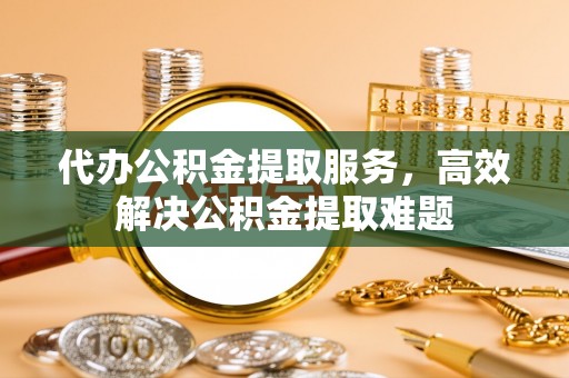 溪口代办公积金提取服务，高效解决公积金提取难题