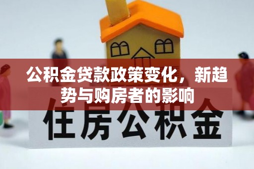 溪口公积金贷款政策变化，新趋势与购房者的影响