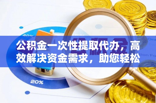 溪口公积金一次性提取代办，高效解决资金需求，助您轻松应对生活难题