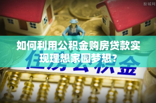 溪口如何利用公积金购房贷款实现理想家园梦想？