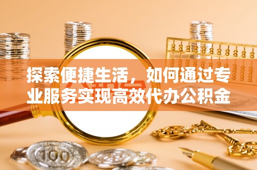溪口探索便捷生活，如何通过专业服务实现高效代办公积金提取
