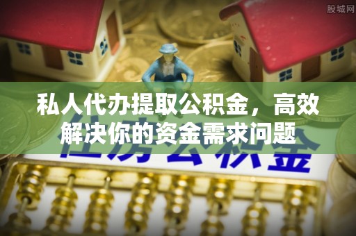 溪口私人代办提取公积金，高效解决你的资金需求问题