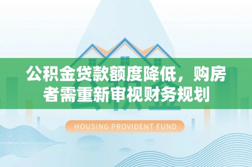 溪口公积金贷款额度降低，购房者需重新审视财务规划