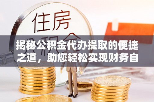 溪口揭秘公积金代办提取的便捷之道，助您轻松实现财务自由