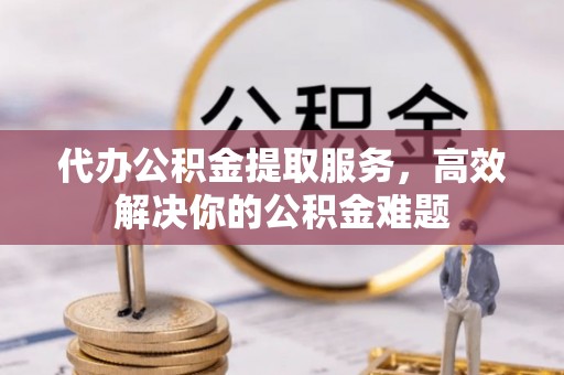 溪口代办公积金提取服务，高效解决你的公积金难题