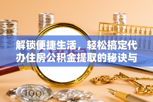 溪口解锁便捷生活，轻松搞定代办住房公积金提取的秘诀与技巧