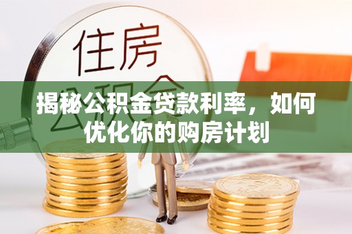 溪口揭秘公积金贷款利率，如何优化你的购房计划