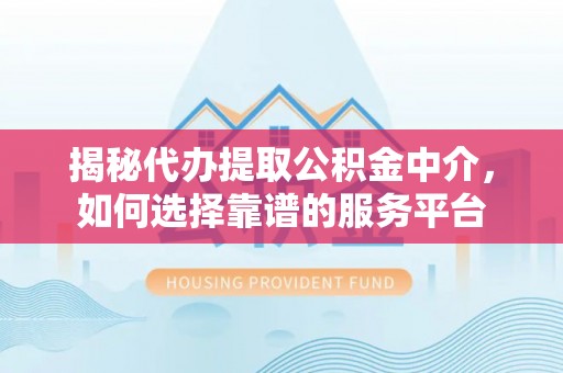 溪口揭秘代办提取公积金中介，如何选择靠谱的服务平台