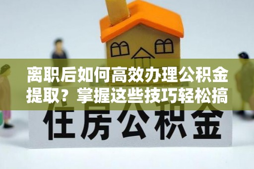 溪口离职后如何高效办理公积金提取？掌握这些技巧轻松搞定