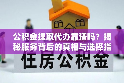 溪口公积金提取代办靠谱吗？揭秘服务背后的真相与选择指南