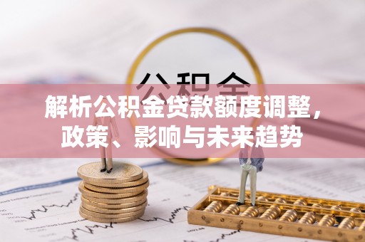 溪口解析公积金贷款额度调整，政策、影响与未来趋势