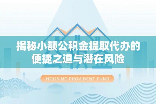 溪口揭秘小额公积金提取代办的便捷之道与潜在风险