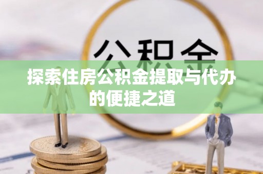 溪口探索住房公积金提取与代办的便捷之道
