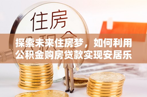 溪口探索未来住房梦，如何利用公积金购房贷款实现安居乐业