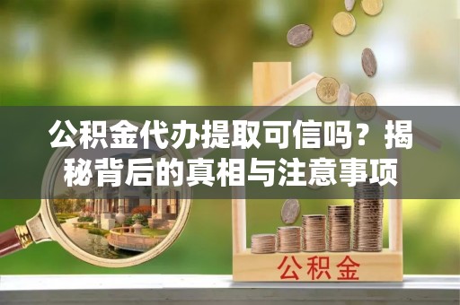 溪口公积金代办提取可信吗？揭秘背后的真相与注意事项