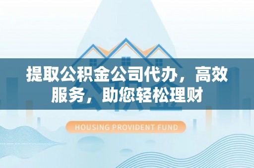 溪口提取公积金公司代办，高效服务，助您轻松理财