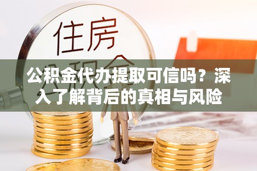 溪口公积金代办提取可信吗？深入了解背后的真相与风险