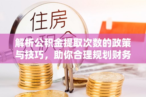 溪口解析公积金提取次数的政策与技巧，助你合理规划财务未来