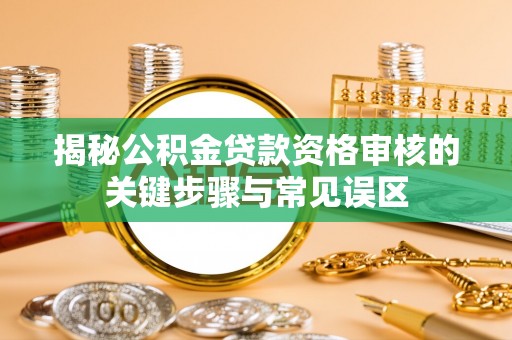 溪口揭秘公积金贷款资格审核的关键步骤与常见误区