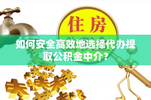 溪口如何安全高效地选择代办提取公积金中介？
