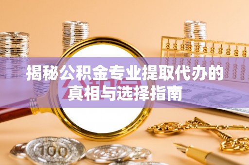 溪口揭秘公积金专业提取代办的真相与选择指南