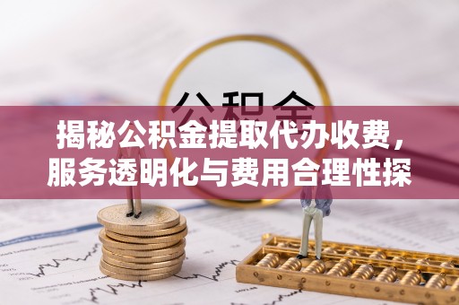 溪口揭秘公积金提取代办收费，服务透明化与费用合理性探讨