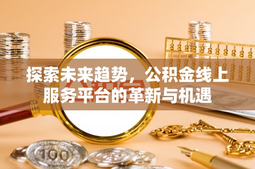 溪口探索未来趋势，公积金线上服务平台的革新与机遇