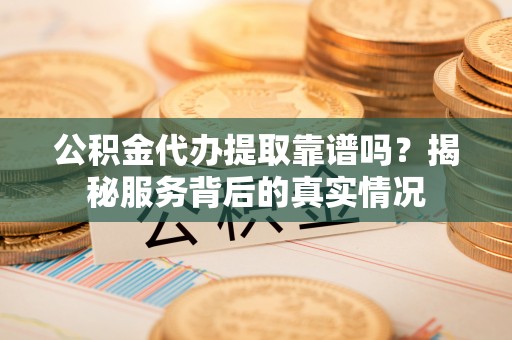溪口公积金代办提取靠谱吗？揭秘服务背后的真实情况