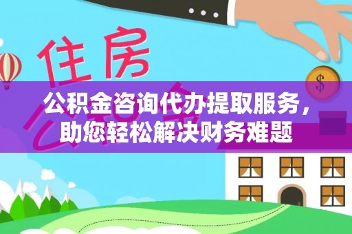 溪口公积金咨询代办提取服务，助您轻松解决财务难题