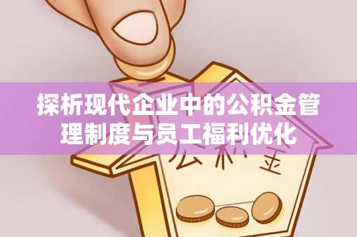 溪口探析现代企业中的公积金管理制度与员工福利优化