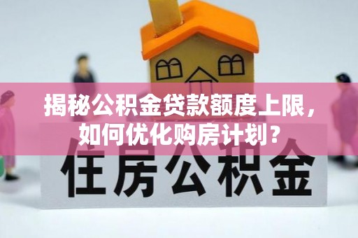 溪口揭秘公积金贷款额度上限，如何优化购房计划？