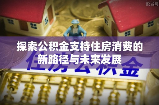 溪口探索公积金支持住房消费的新路径与未来发展