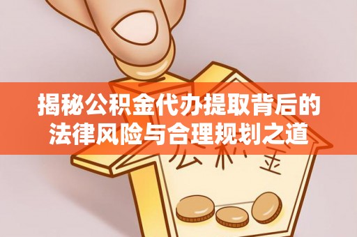 溪口揭秘公积金代办提取背后的法律风险与合理规划之道