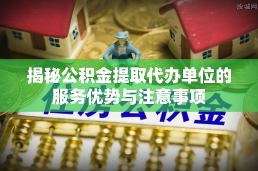 溪口揭秘公积金提取代办单位的服务优势与注意事项