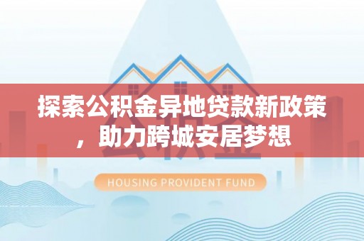 溪口探索公积金异地贷款新政策，助力跨城安居梦想