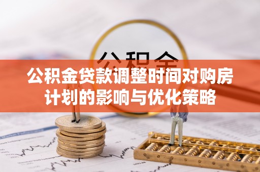 溪口公积金贷款调整时间对购房计划的影响与优化策略