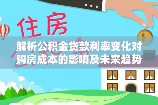 溪口解析公积金贷款利率变化对购房成本的影响及未来趋势