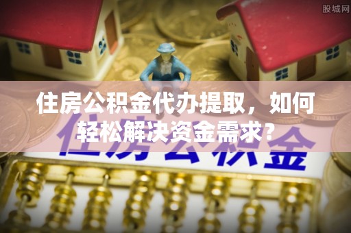 溪口住房公积金代办提取，如何轻松解决资金需求？