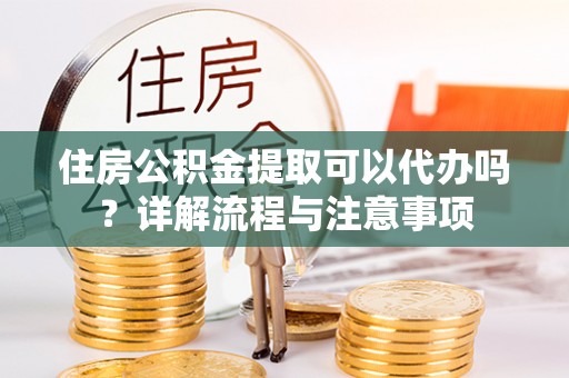 溪口住房公积金提取可以代办吗？详解流程与注意事项