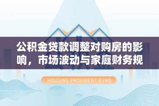 溪口公积金贷款调整对购房的影响，市场波动与家庭财务规划