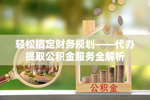 溪口轻松搞定财务规划——代办提取公积金服务全解析