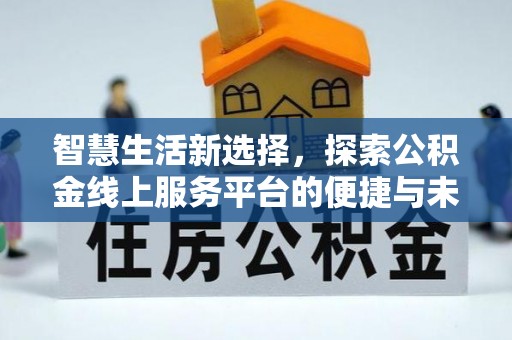 溪口智慧生活新选择，探索公积金线上服务平台的便捷与未来