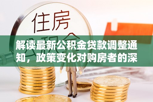溪口解读最新公积金贷款调整通知，政策变化对购房者的深远影响