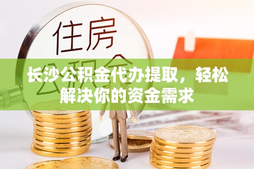 溪口长沙公积金代办提取，轻松解决你的资金需求